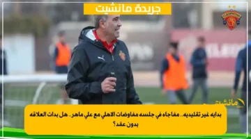 بداية غير تقليدية.. مفاجأة في جلسة مفاوضات الأهلي مع علي ماهر.. هل بدأت العلاقة بدون عقد؟ 1